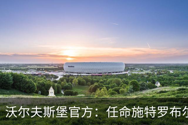 沃尔夫斯堡官方：任命施特罗布尔为球队主帅，双方签约至2028年